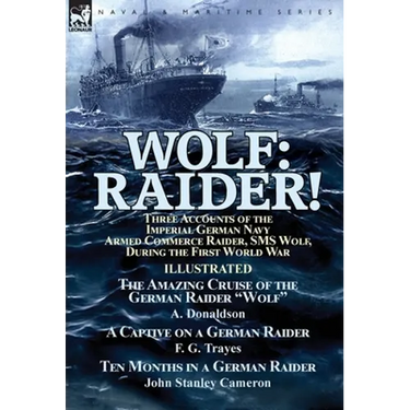 Wolf: Raider! Three Accounts of the Imperial German Navy Armed Commerce Raider, SMS Wolf, During the First World War-The Amazing Cruise of the German