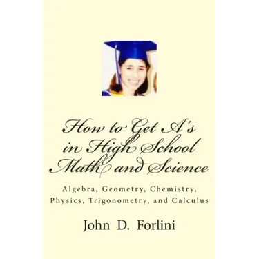 How to Get A's in High School Math and Science: Algebra, Geometry, Chemistry, Physics, Trigonometry, and Calculus