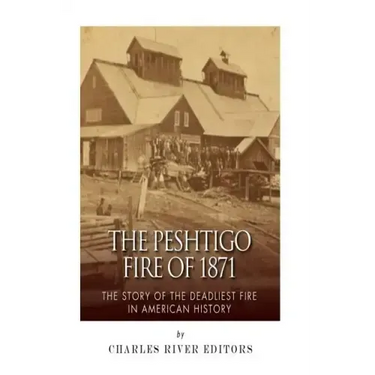 The Peshtigo Fire of 1871: The Story of the Deadliest Fire in American History