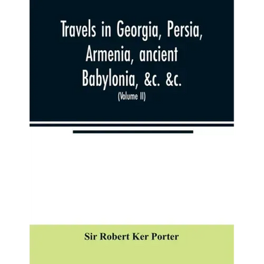 Travels in Georgia, Persia, Armenia, ancient Babylonia, &c. &c.: during the years 1817, 1818, 1819, and 1820 (Volume II)