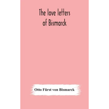 The love letters of Bismarck; being letters to his fiancée and wife, 1846-1889; authorized by Prince Herbert von Bismarck and translated from the Germ