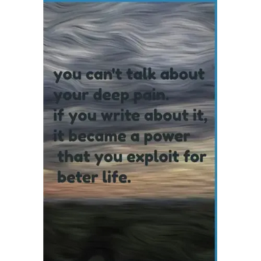 you can't talk about your deep pain. if you write about it, it became a power that you exploit for beter life.: jornal notbook