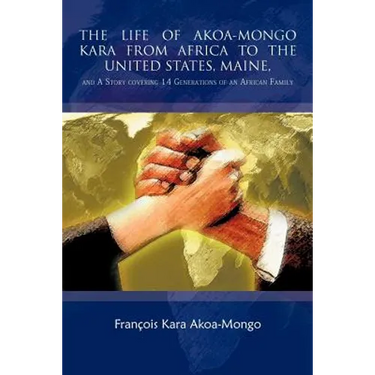 The Life of Akoa-Mongo Kara from Africa to the United States, Maine,: And a Story Covering 14 Generations of an African Family