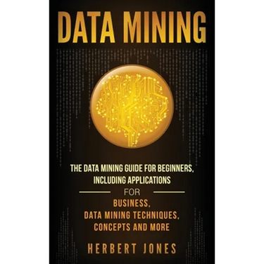 Data Mining: The Data Mining Guide for Beginners, Including Applications for Business, Data Mining Techniques, Concepts, and More