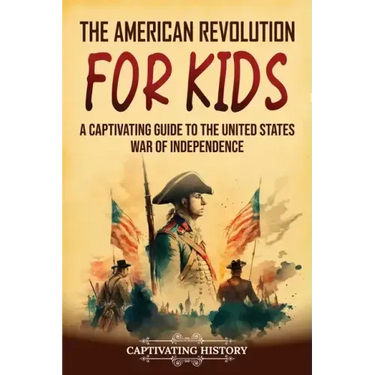 The American Revolution for Kids: A Captivating Guide to the United States War of Independence