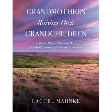 Grandmothers Raising Their Grandchildren: From Broken Pieces to Peace and Purpose; One Family's Journey of Addiction to Adoption