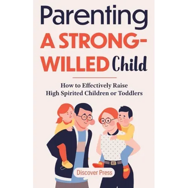 Parenting a Strong-Willed Child: How to Effectively Raise High Spirited Children or Toddlers