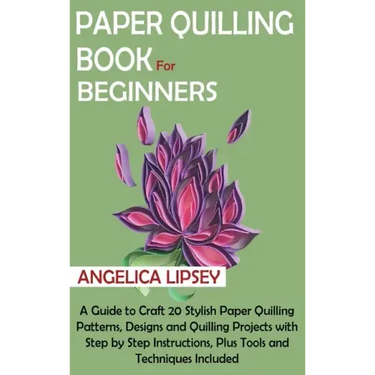 Paper Quilling Book for Beginners: A Guide to Craft 20 Stylish Paper Quilling Patterns, Designs and Quilling Projects with Step by Step Instructions,