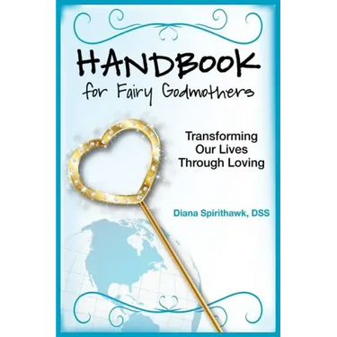Handbook for Fairy Godmothers: Transforming our Lives Through Loving