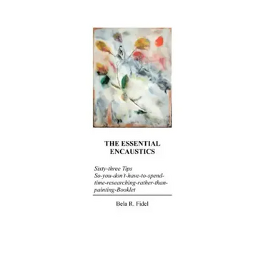 The Essential Encaustics: "Sixty three-tips-that-give-you-more-time-to-paint-instead-of-researching" Booklet
