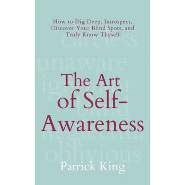 The Art of Self-Awareness: How to Dig Deep, Introspect, Discover Your Blind Spots, and Truly Know Thyself