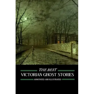 The Best Victorian Ghost Stories: Annotated and Illustrated Tales of Murder, Mystery, Horror, and Hauntings