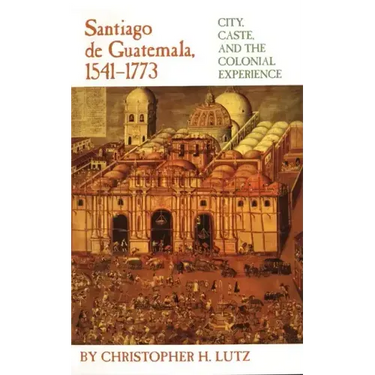Santiago de Guatemala, 1541-1773: City, Caste, and the Colonial Experience