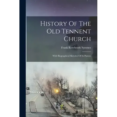 History Of The Old Tennent Church: With Biographical Sketches Of Its Pastors
