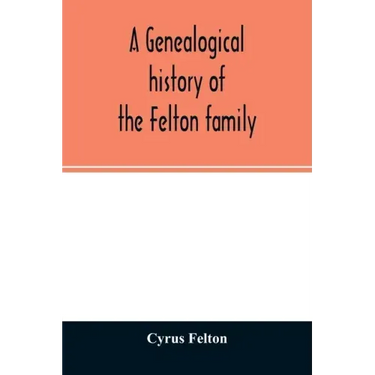 A genealogical history of the Felton family; descendants of Lieutenant Nathaniel Felton, who came to Salem, Mass., in 1633; with few supplements and a