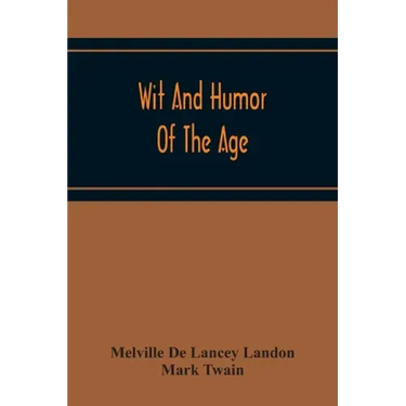 Wit And Humor Of The Age; Comprising Wit, Humor, Pathos, Ridicule, Satires, Dialects, Puns, Conundrums, Riddles, Charades Jokes And Magic Eli Perkins,