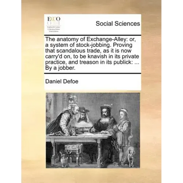 The Anatomy of Exchange-Alley: Or, a System of Stock-Jobbing. Proving That Scandalous Trade, as It Is Now Carry'd On, to Be Knavish in Its Private Pr