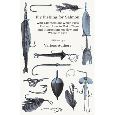 Fly Fishing for Salmon - With Chapters on: Which Flies to Use and How to Make Them and Instructions on How and Where to Fish