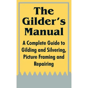 The Gilder's Manual: A Complete Guide to Gilding and Silvering, Picture Framing and Repairing