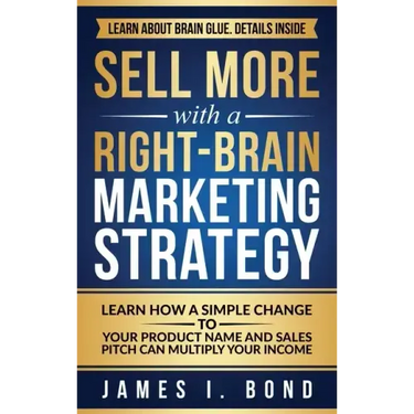 Sell More With A Right-Brain Marketing Strategy: Learn How A Simple Change To Your Product Name And Sales Pitch Can Multiply Your Income