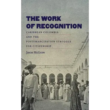 The Work of Recognition: Caribbean Colombia and the Postemancipation Struggle for Citizenship