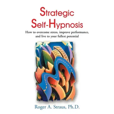Strategic Self-Hypnosis: How to Overcome Stress, Improve Performance, and Live to Your Fullest Potential