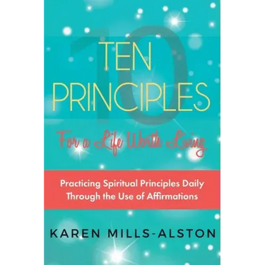 10 Principles for A Life Worth Living: Practicing Spiritual Principles Daily Through the Use of Affirmations