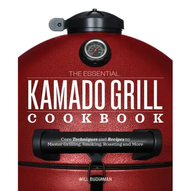 The Essential Kamado Grill Cookbook: Core Techniques and Recipes to Master Grilling, Smoking, Roasting, and More