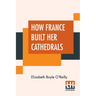 How France Built Her Cathedrals: A Study In The Twelfth And Thirteenth Centuries