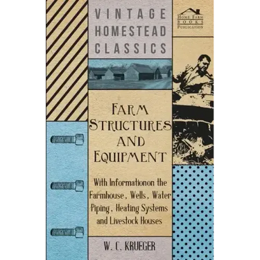 Farm Structures and Equipment - With Information on the Farmhouse, Wells, Water Piping, Heating Systems and Livestock Houses