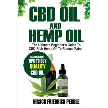 CBD Oil and Hemp Oil: The Ultimate Beginners Guide to CBD-Rich Hemp Oil to reduce pains Includes tips and tricks to buy high quality CBD Oil