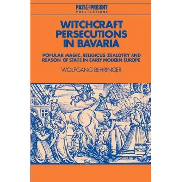 Witchcraft Persecutions in Bavaria: Popular Magic, Religious Zealotry and Reason of State in Early Modern Europe