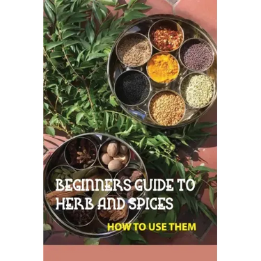 Beginners Guide To Herb And Spices- How To Use Them: Simple Blended Spice Recipes Novice Cook