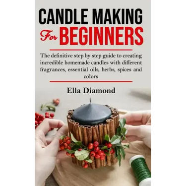 Candle Making For Beginners: The definitive step by step guide to creating incredible homemade candles with different fragrances, essential oils, h