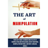 The Art of Manipulation: Your Easy Guide To Understand The Art Of Manipulation And Persuasion, Covert Emotional Manipulation Methods, And Body