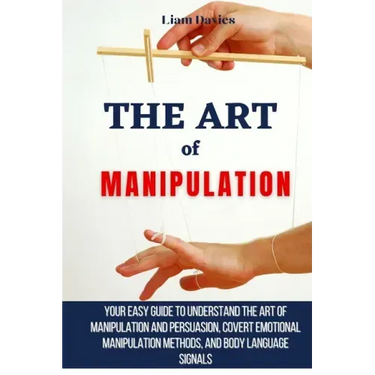 The Art of Manipulation: Your Easy Guide To Understand The Art Of Manipulation And Persuasion, Covert Emotional Manipulation Methods, And Body