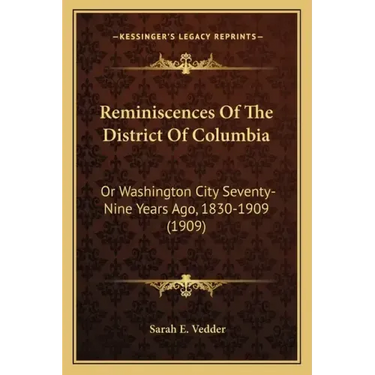 Reminiscences Of The District Of Columbia: Or Washington City Seventy-Nine Years Ago, 1830-1909 (1909)