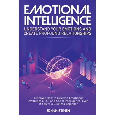 Emotional Intelligence: Understand Your Emotions and Create Profound Relationships: Discover How to Develop Emotional Awareness, EQ, and Socia