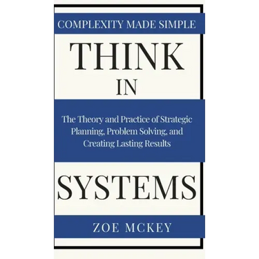 Think in Systems: The Theory and Practice of Strategic Planning, Problem Solving, and Creating Lasting Results - Complexity Made Simple