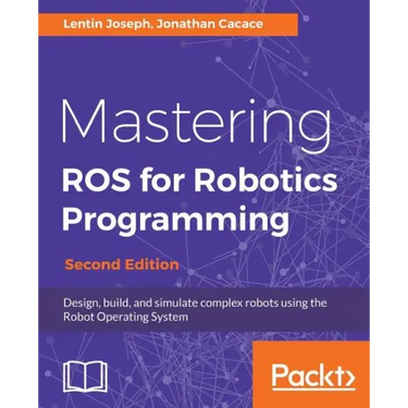 Mastering ROS for Robotics Programming - Second Edition: Design, build, and simulate complex robots using the Robot Operating System