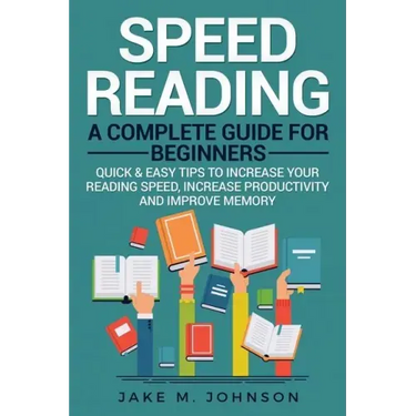 Speed Reading: A Complete Guide for Beginners Quick & Easy Tips to Increase Your Reading Speed, Increase Productivity and Improve Memory