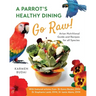 A Parrot's Healthy Dining - Go Raw!: Avian Nutritional Guide and Recipes for All Species