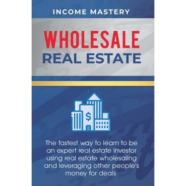 Wholesale Real Estate: The Fastest Way to Learn to be an Expert Real Estate Investor using Real Estate Wholesaling and Leveraging Other People's Money