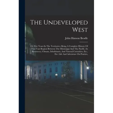 The Undeveloped West: Or, Five Years In The Territories: Being A Complete History Of That Vast Region Between The Mississippi And The Pacifi