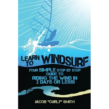 Learn to Windsurf: Your Simple Step by Step Guide to Riding the Wind in 2 Days or Less!