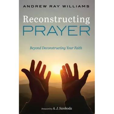 Reconstructing Prayer: Beyond Deconstructing Your Faith