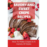 Savory And Sweet Crepe Recipes: How To Make Crepes In A Variety Of Styles: How To Make Crepes And Topping Ideas