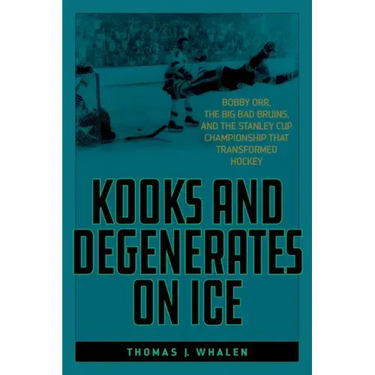 Kooks and Degenerates on Ice: Bobby Orr, the Big Bad Bruins, and the Stanley Cup Championship That Transformed Hockey