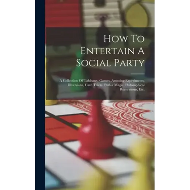 How To Entertain A Social Party: A Collection Of Tableaux, Games, Amusing Experiments, Diversions, Card Tricks, Parlor Magic, Philosophical Recreation