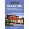 Shipping Container Homes: A guide to shipping container homes, including plans, design ideas, and much more!